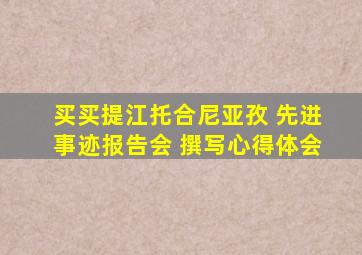 买买提江托合尼亚孜 先进事迹报告会 撰写心得体会